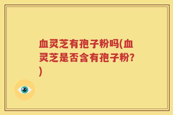 血灵芝有孢子粉吗(血灵芝是否含有孢子粉？)