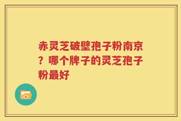 赤灵芝破壁孢子粉南京？哪个牌子的灵芝孢子粉最好