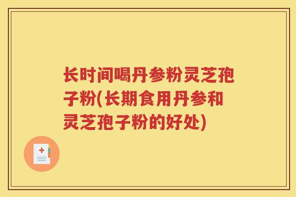 长时间喝丹参粉灵芝孢子粉(长期食用丹参和灵芝孢子粉的好处)
