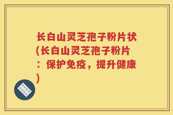 长白山灵芝孢子粉片状(长白山灵芝孢子粉片：保护免疫，提升健康)