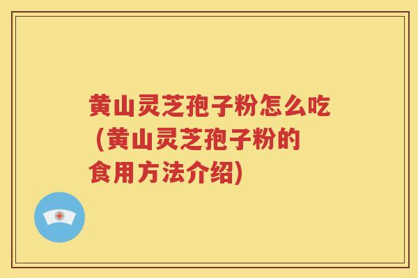 黄山灵芝孢子粉怎么吃 (黄山灵芝孢子粉的食用方法介绍)