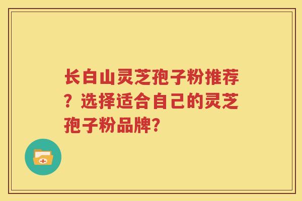 长白山灵芝孢子粉推荐？选择适合自己的灵芝孢子粉品牌？