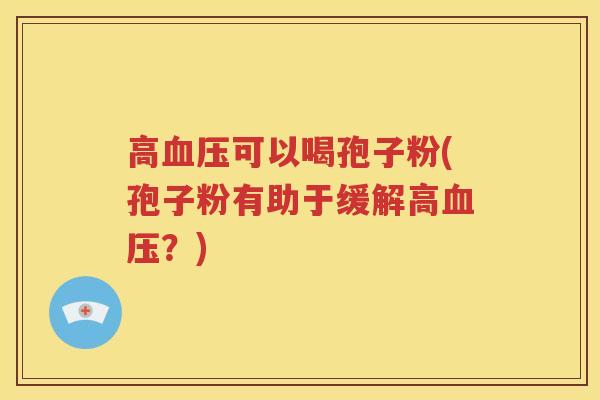 高血压可以喝孢子粉(孢子粉有助于缓解高血压？)
