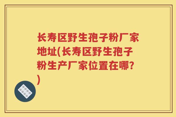 长寿区野生孢子粉厂家地址(长寿区野生孢子粉生产厂家位置在哪？)