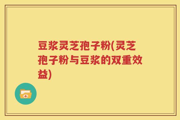 豆浆灵芝孢子粉(灵芝孢子粉与豆浆的双重效益)