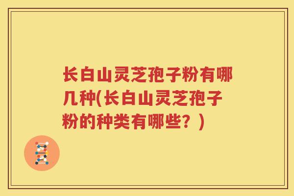 长白山灵芝孢子粉有哪几种(长白山灵芝孢子粉的种类有哪些？)