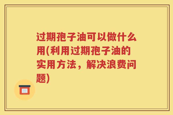 过期孢子油可以做什么用(利用过期孢子油的实用方法，解决浪费问题)
