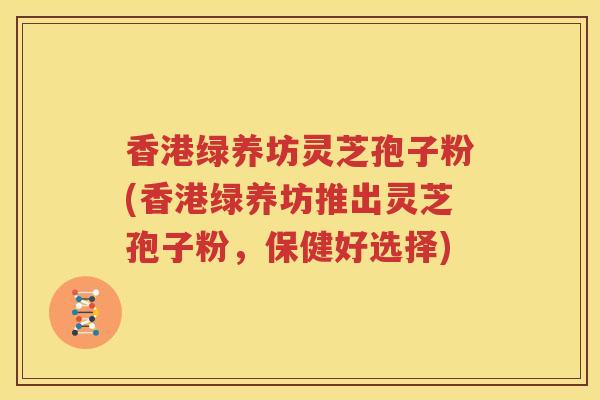 香港绿养坊灵芝孢子粉(香港绿养坊推出灵芝孢子粉，保健好选择)