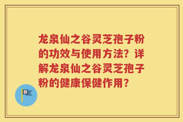 龙泉仙之谷灵芝孢子粉的功效与使用方法？详解龙泉仙之谷灵芝孢子粉的健康保健作用？