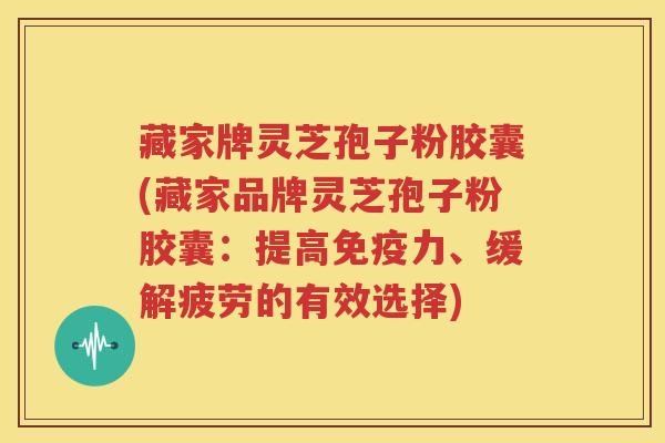 藏家牌灵芝孢子粉胶囊(藏家品牌灵芝孢子粉胶囊：提高免疫力、缓解疲劳的有效选择)