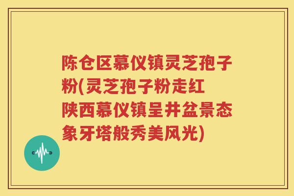 陈仓区慕仪镇灵芝孢子粉(灵芝孢子粉走红 陕西慕仪镇呈井盆景态象牙塔般秀美风光)