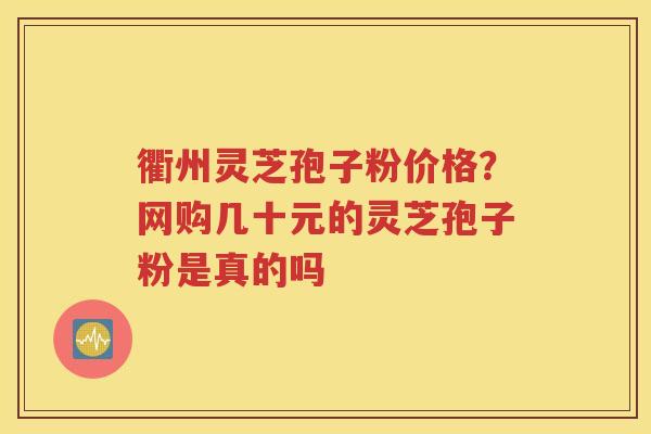衢州灵芝孢子粉价格？网购几十元的灵芝孢子粉是真的吗