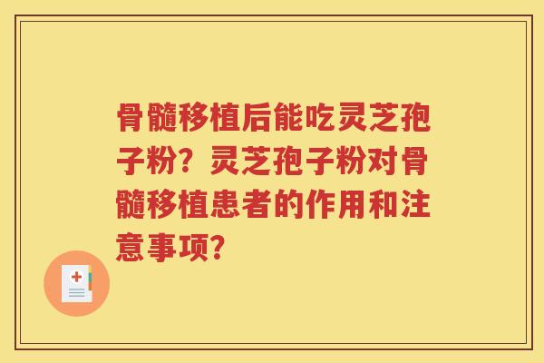 骨髓移植后能吃灵芝孢子粉？灵芝孢子粉对骨髓移植患者的作用和注意事项？