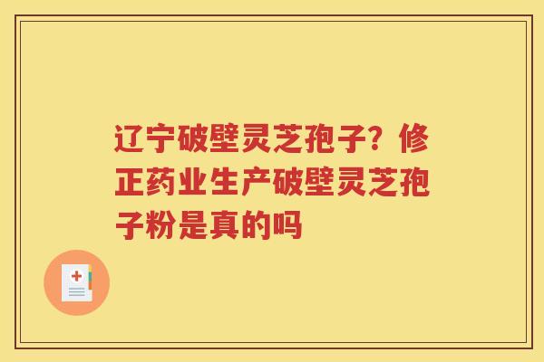 辽宁破壁灵芝孢子？修正药业生产破壁灵芝孢子粉是真的吗