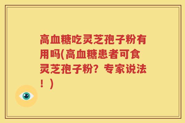 高血糖吃灵芝孢子粉有用吗(高血糖患者可食灵芝孢子粉？专家说法！)