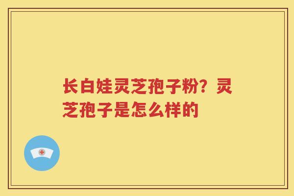 长白娃灵芝孢子粉？灵芝孢子是怎么样的