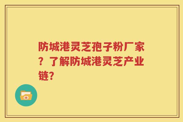 防城港灵芝孢子粉厂家？了解防城港灵芝产业链？