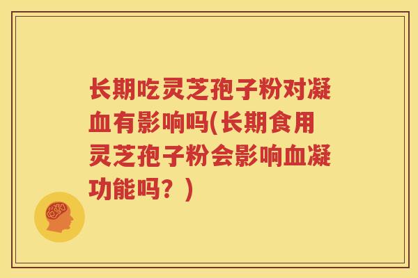 长期吃灵芝孢子粉对凝血有影响吗(长期食用灵芝孢子粉会影响血凝功能吗？)