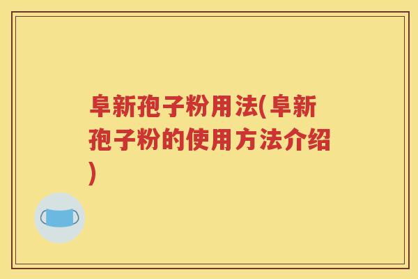 阜新孢子粉用法(阜新孢子粉的使用方法介绍)