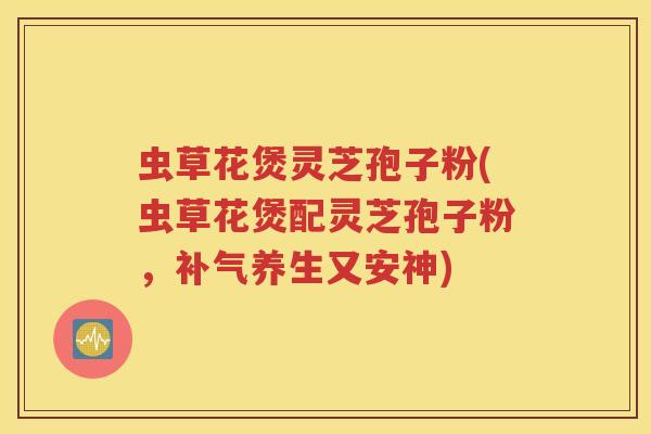 虫草花煲灵芝孢子粉(虫草花煲配灵芝孢子粉，补气养生又安神)