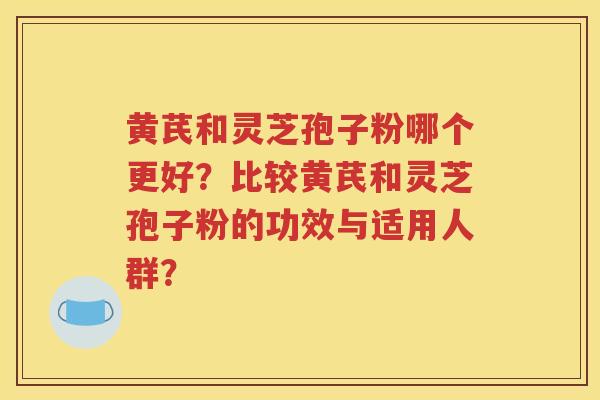 黄芪和灵芝孢子粉哪个更好？比较黄芪和灵芝孢子粉的功效与适用人群？