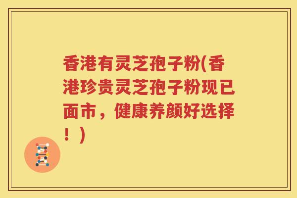 香港有灵芝孢子粉(香港珍贵灵芝孢子粉现已面市，健康养颜好选择！)