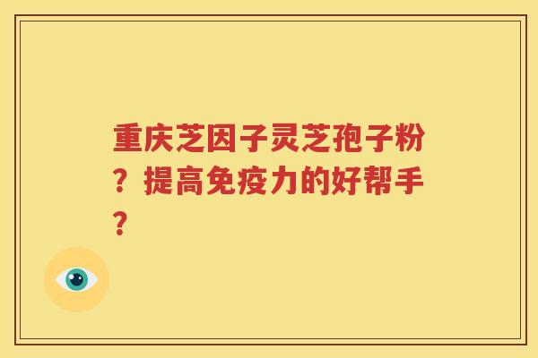 重庆芝因子灵芝孢子粉？提高免疫力的好帮手？