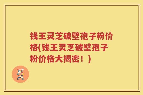 钱王灵芝破壁孢子粉价格(钱王灵芝破壁孢子粉价格大揭密！)