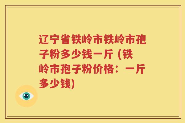 辽宁省铁岭市铁岭市孢子粉多少钱一斤 (铁岭市孢子粉价格：一斤多少钱)