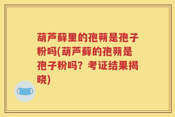葫芦藓里的孢蒴是孢子粉吗(葫芦藓的孢蒴是孢子粉吗？考证结果揭晓)