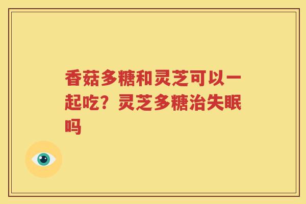 香菇多糖和灵芝可以一起吃？灵芝多糖治失眠吗