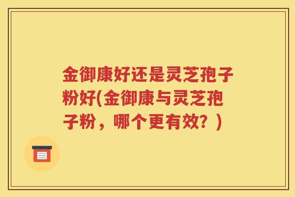 金御康好还是灵芝孢子粉好(金御康与灵芝孢子粉，哪个更有效？)
