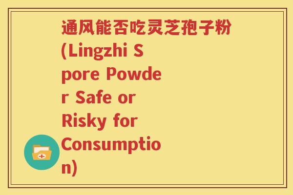 通风能否吃灵芝孢子粉(Lingzhi Spore Powder Safe or Risky for Consumption)