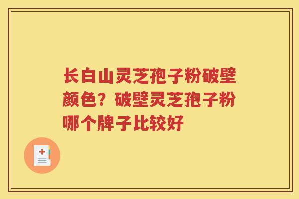 长白山灵芝孢子粉破壁颜色？破壁灵芝孢子粉哪个牌子比较好