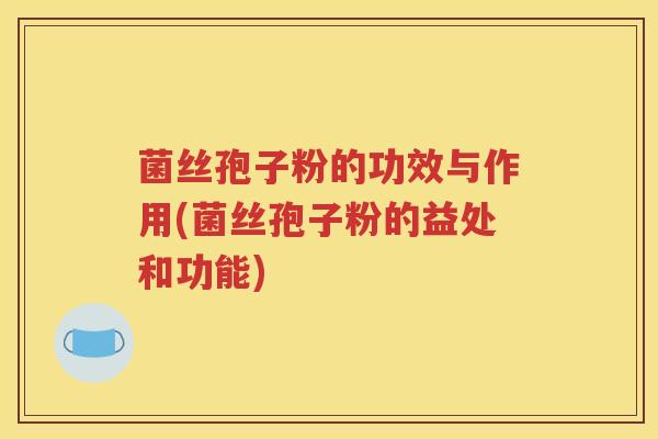 菌丝孢子粉的功效与作用(菌丝孢子粉的益处和功能)