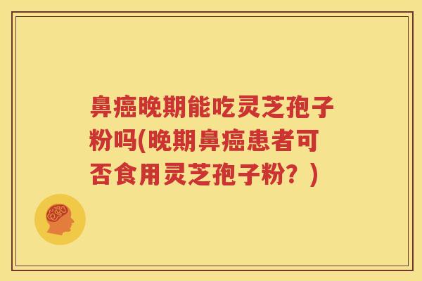 鼻癌晚期能吃灵芝孢子粉吗(晚期鼻癌患者可否食用灵芝孢子粉？)