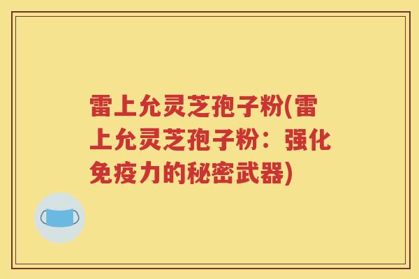雷上允灵芝孢子粉(雷上允灵芝孢子粉：强化免疫力的秘密武器)