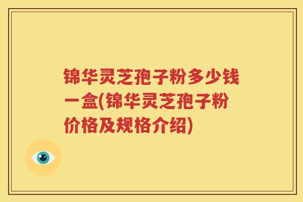 锦华灵芝孢子粉多少钱一盒(锦华灵芝孢子粉价格及规格介绍)