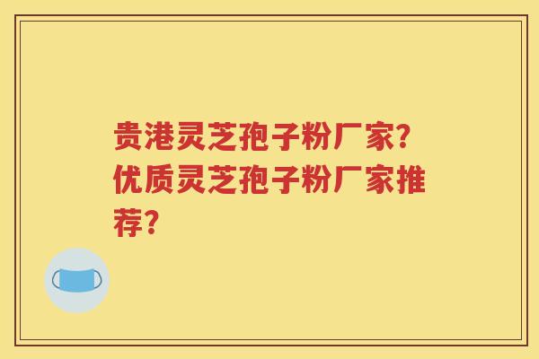贵港灵芝孢子粉厂家？优质灵芝孢子粉厂家推荐？