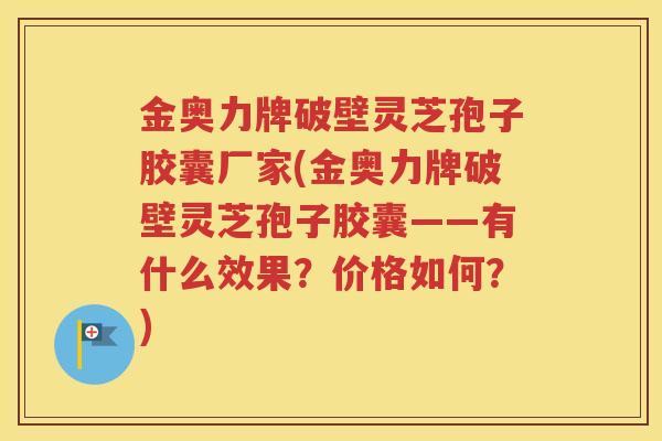 金奥力牌破壁灵芝孢子胶囊厂家(金奥力牌破壁灵芝孢子胶囊——有什么效果？价格如何？)