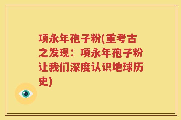 项永年孢子粉(重考古之发现：项永年孢子粉让我们深度认识地球历史)