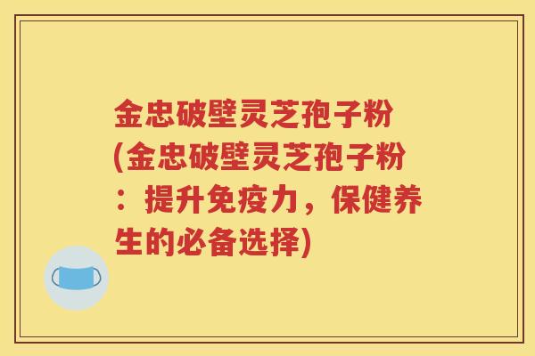 金忠破壁灵芝孢子粉 (金忠破壁灵芝孢子粉：提升免疫力，保健养生的必备选择)