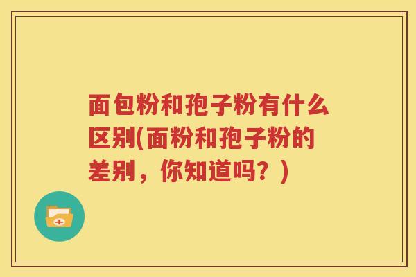 面包粉和孢子粉有什么区别(面粉和孢子粉的差别，你知道吗？)