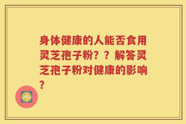 身体健康的人能否食用灵芝孢子粉？？解答灵芝孢子粉对健康的影响？