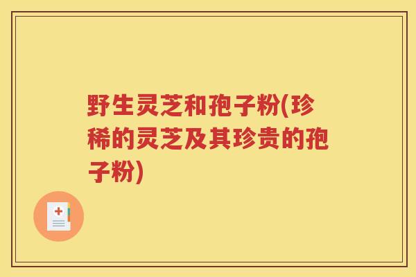 野生灵芝和孢子粉(珍稀的灵芝及其珍贵的孢子粉)