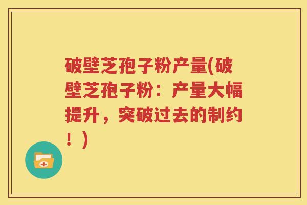 破壁芝孢子粉产量(破壁芝孢子粉：产量大幅提升，突破过去的制约！)