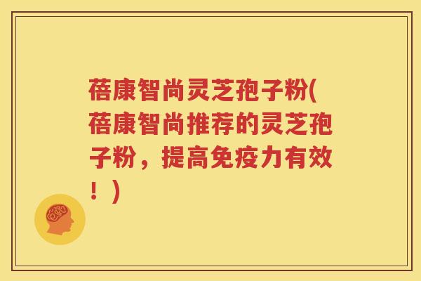 蓓康智尚灵芝孢子粉(蓓康智尚推荐的灵芝孢子粉，提高免疫力有效！)
