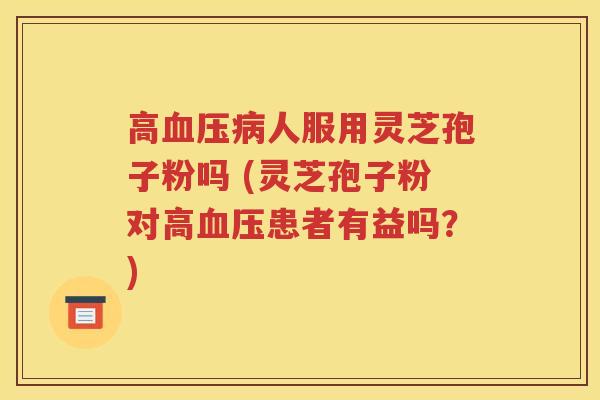 高血压病人服用灵芝孢子粉吗 (灵芝孢子粉对高血压患者有益吗？)