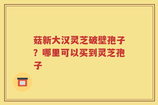 菇新大汉灵芝破壁孢子？哪里可以买到灵芝孢子