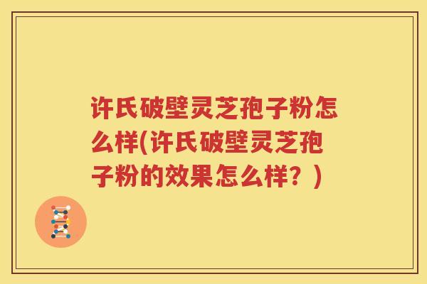 许氏破壁灵芝孢子粉怎么样(许氏破壁灵芝孢子粉的效果怎么样？)